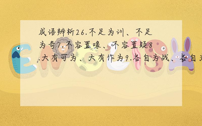 成语辨析26.不足为训、不足为奇7.不容置喙、不容置疑8.大有可为、大有作为9.各自为战、各自为政10.耸人听闻、骇人听