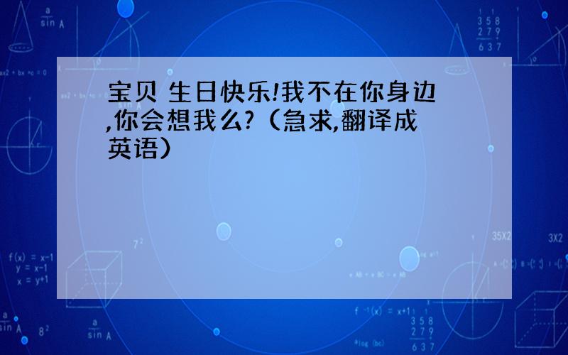 宝贝 生日快乐!我不在你身边,你会想我么?（急求,翻译成英语）