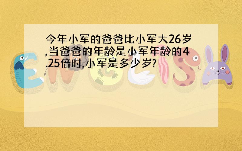 今年小军的爸爸比小军大26岁,当爸爸的年龄是小军年龄的4.25倍时,小军是多少岁?