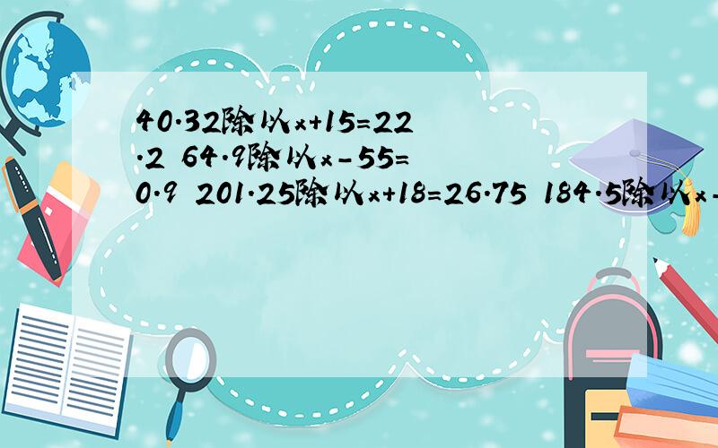 40.32除以x+15=22.2 64.9除以x-55=0.9 201.25除以x+18=26.75 184.5除以x-