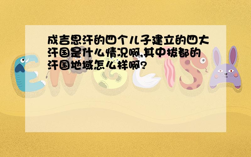 成吉思汗的四个儿子建立的四大汗国是什么情况啊,其中拔都的汗国地域怎么样啊?