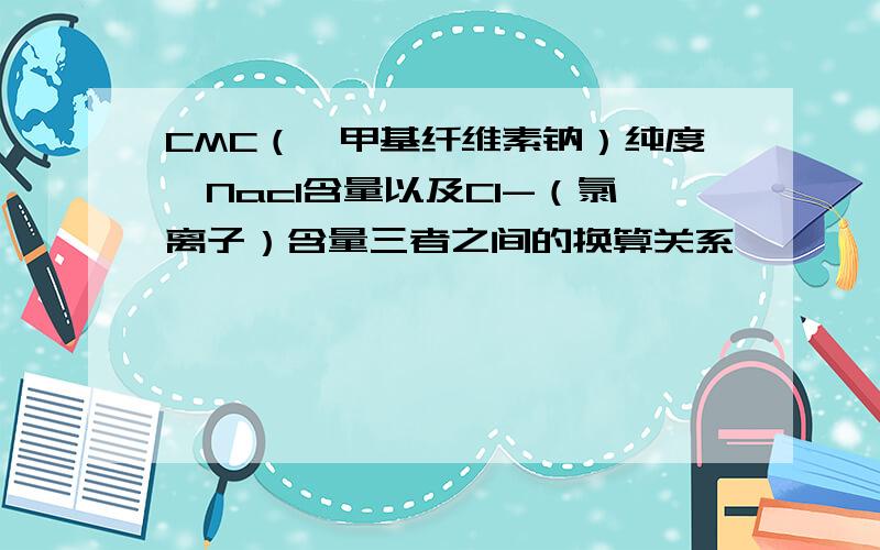 CMC（羧甲基纤维素钠）纯度,Nacl含量以及Cl-（氯离子）含量三者之间的换算关系