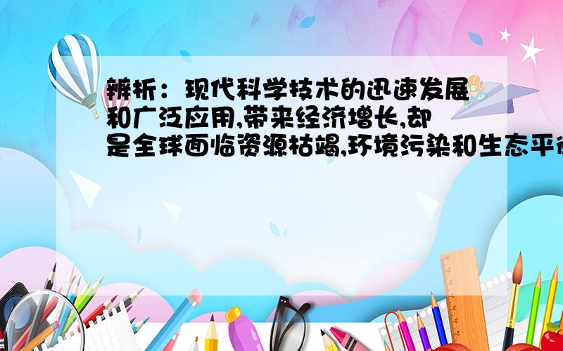 辨析：现代科学技术的迅速发展和广泛应用,带来经济增长,却是全球面临资源枯竭,环境污染和生态平衡等一