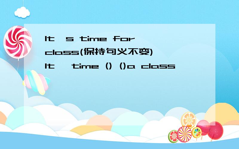 It's time for class(保持句义不变) It' time () ()a class