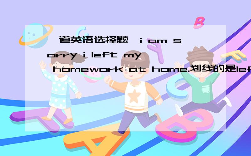 一道英语选择题,i am sorry i left my homework at home.划线的是left,选项,A.