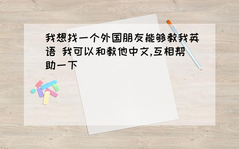 我想找一个外国朋友能够教我英语 我可以和教他中文,互相帮助一下