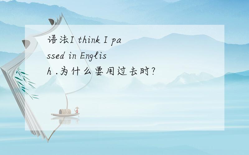 语法I think I passed in English .为什么要用过去时?