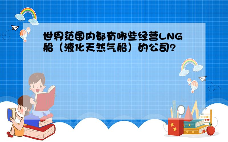 世界范围内都有哪些经营LNG船（液化天然气船）的公司?