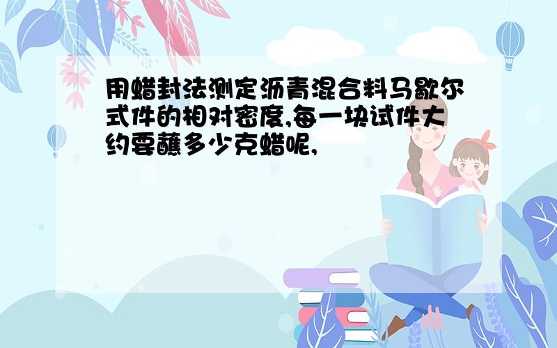 用蜡封法测定沥青混合料马歇尔式件的相对密度,每一块试件大约要蘸多少克蜡呢,