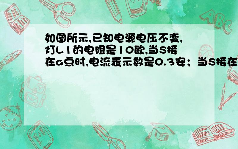 如图所示,已知电源电压不变,灯L1的电阻是10欧,当S接在a点时,电流表示数是0.3安；当S接在b点时,电流表示数为0.