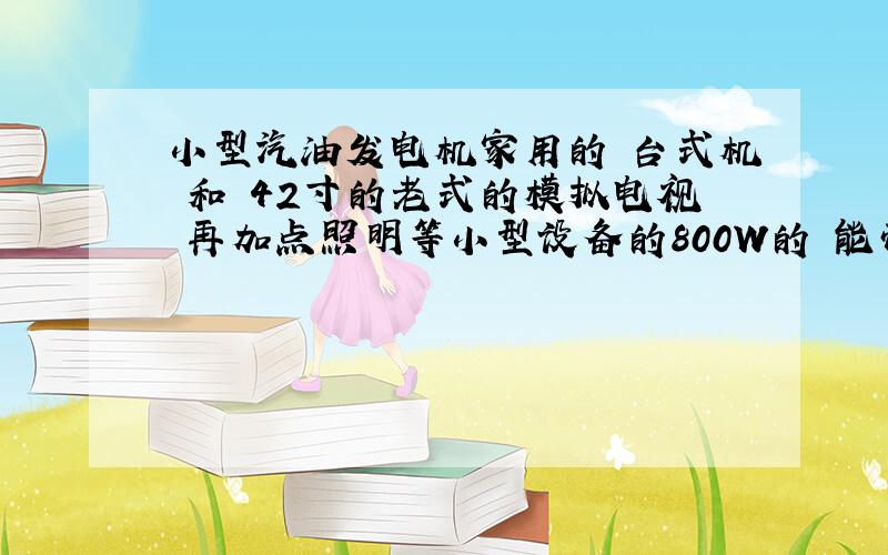 小型汽油发电机家用的 台式机 和 42寸的老式的模拟电视 再加点照明等小型设备的800W的 能带的起来吗需要另外加稳压器