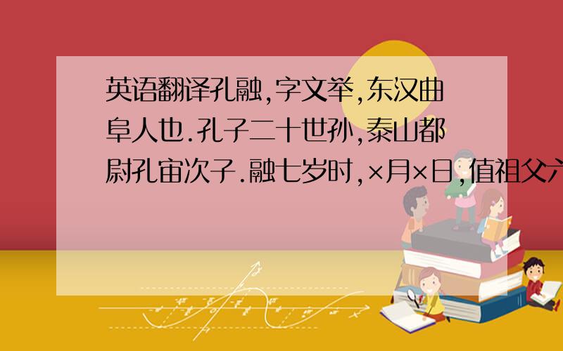 英语翻译孔融,字文举,东汉曲阜人也.孔子二十世孙,泰山都尉孔宙次子.融七岁时,×月×日,值祖父六十寿诞,宾客盈门.一盘酥