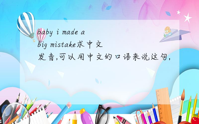 baby i made a big mistake求中文发音,可以用中文的口语来说这句,