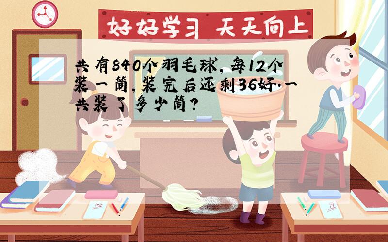 共有840个羽毛球,每12个装一筒,装完后还剩36好.一共装了多少筒?