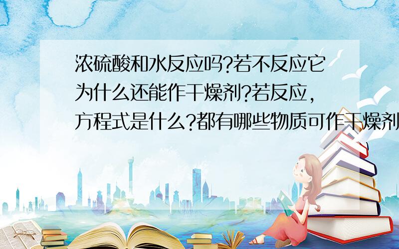 浓硫酸和水反应吗?若不反应它为什么还能作干燥剂?若反应,方程式是什么?都有哪些物质可作干燥剂?