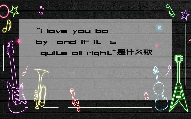 “i love you baby,and if it's quite all right”是什么歌