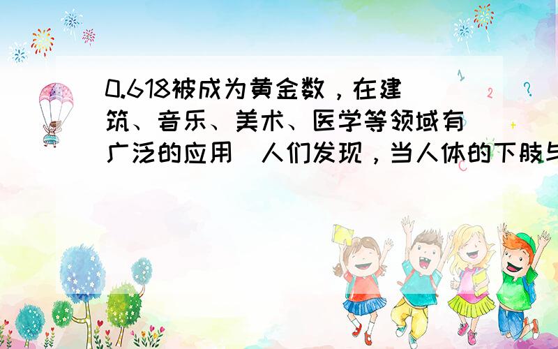 0.618被成为黄金数，在建筑、音乐、美术、医学等领域有广泛的应用．人们发现，当人体的下肢与身高的比例是0.618：1时