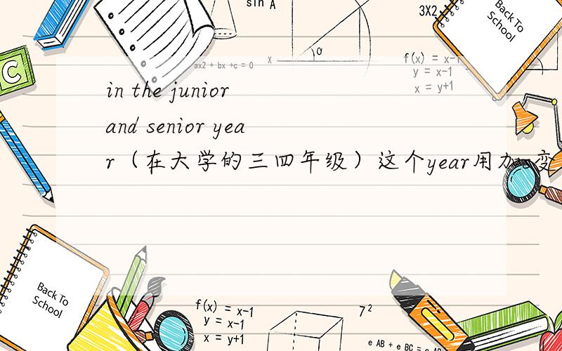 in the junior and senior year（在大学的三四年级）这个year用加s变成复数吗?