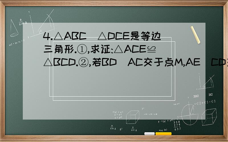 4.△ABC\△DCE是等边三角形.①,求证:△ACE≌△BCD.②,若BD\AC交于点M,AE\CD交于点N,求证:C