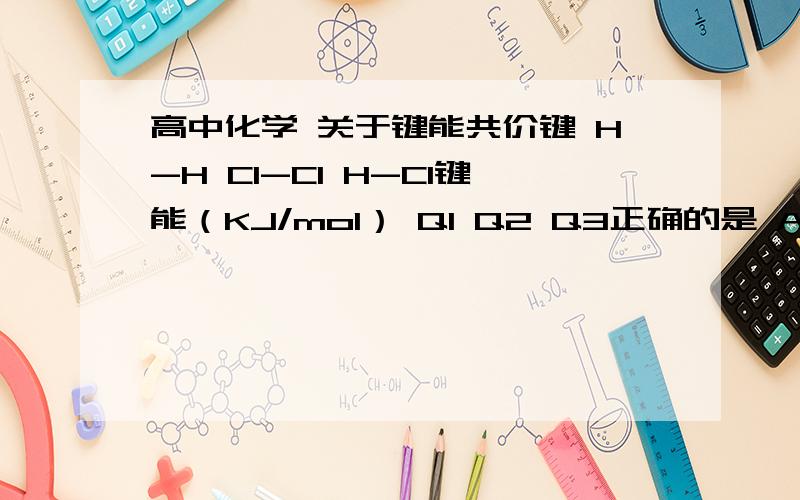 高中化学 关于键能共价键 H-H Cl-Cl H-Cl键能（KJ/mol） Q1 Q2 Q3正确的是 A Q1+Q2＞Q