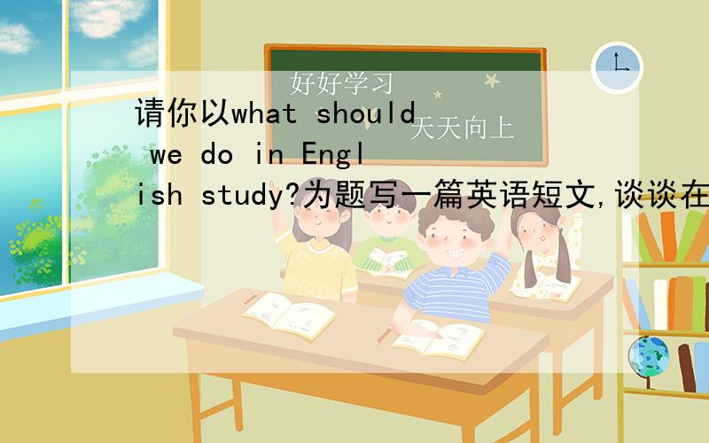 请你以what should we do in English study?为题写一篇英语短文,谈谈在英语课堂上学生证应