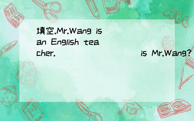 填空.Mr.Wang is an English teacher._________ is Mr.Wang?