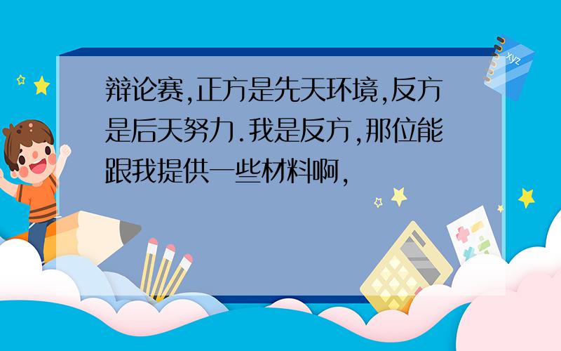 辩论赛,正方是先天环境,反方是后天努力.我是反方,那位能跟我提供一些材料啊,