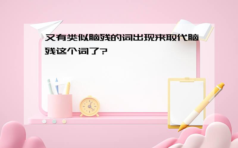 又有类似脑残的词出现来取代脑残这个词了?