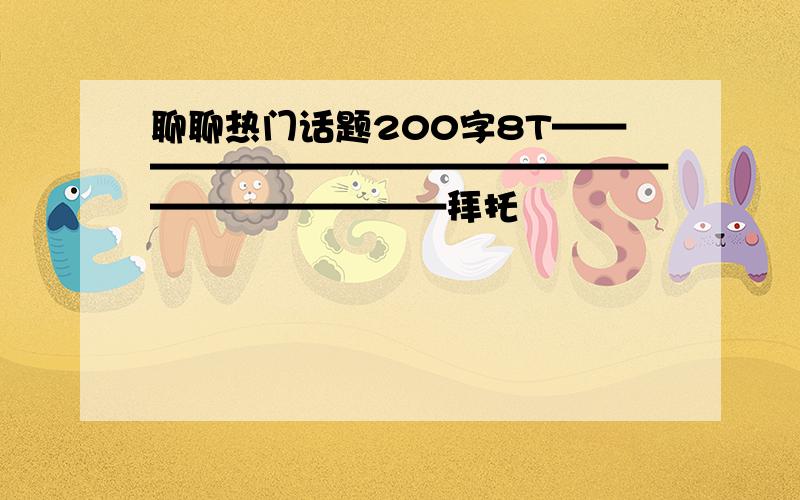 聊聊热门话题200字8T————————————————————————拜托