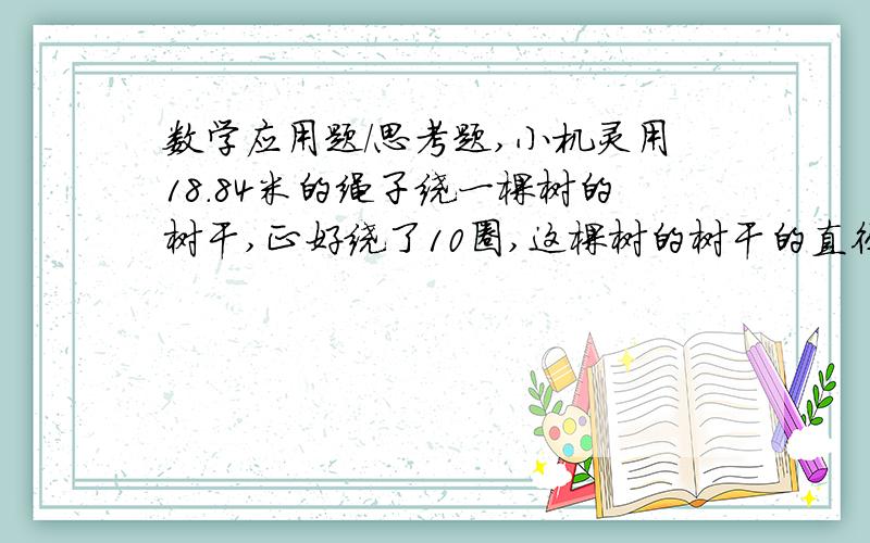 数学应用题/思考题,小机灵用18.84米的绳子绕一棵树的树干,正好绕了10圈,这棵树的树干的直径是多少米?淘气家到学校距