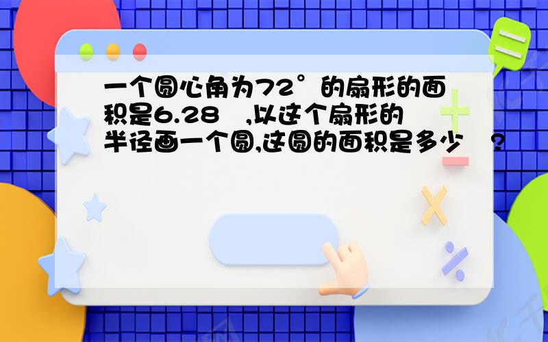 一个圆心角为72°的扇形的面积是6.28㎡,以这个扇形的半径画一个圆,这圆的面积是多少㎡?