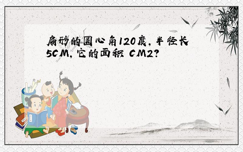 扇形的圆心角120度,半径长5CM,它的面积 CM2?