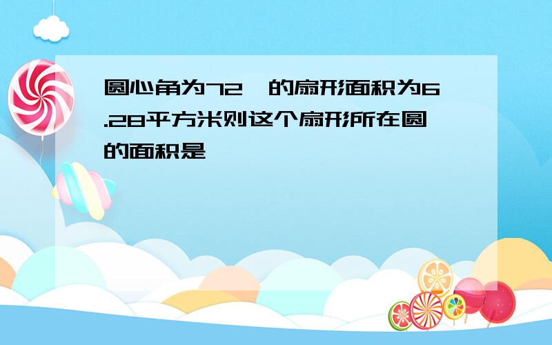 圆心角为72°的扇形面积为6.28平方米则这个扇形所在圆的面积是