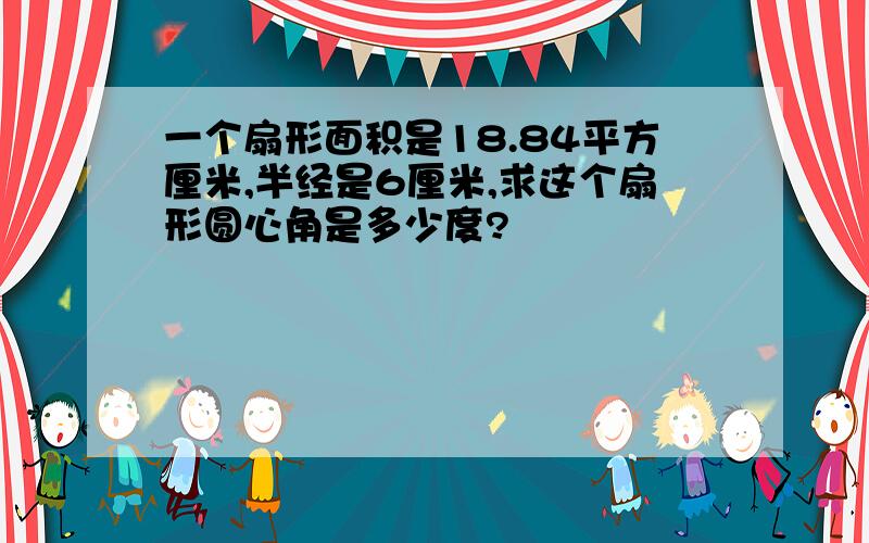 一个扇形面积是18.84平方厘米,半经是6厘米,求这个扇形圆心角是多少度?