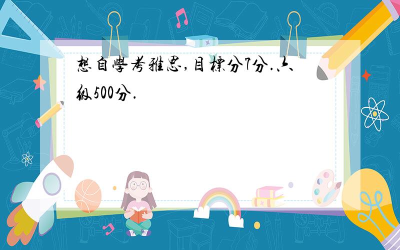 想自学考雅思,目标分7分.六级500分.