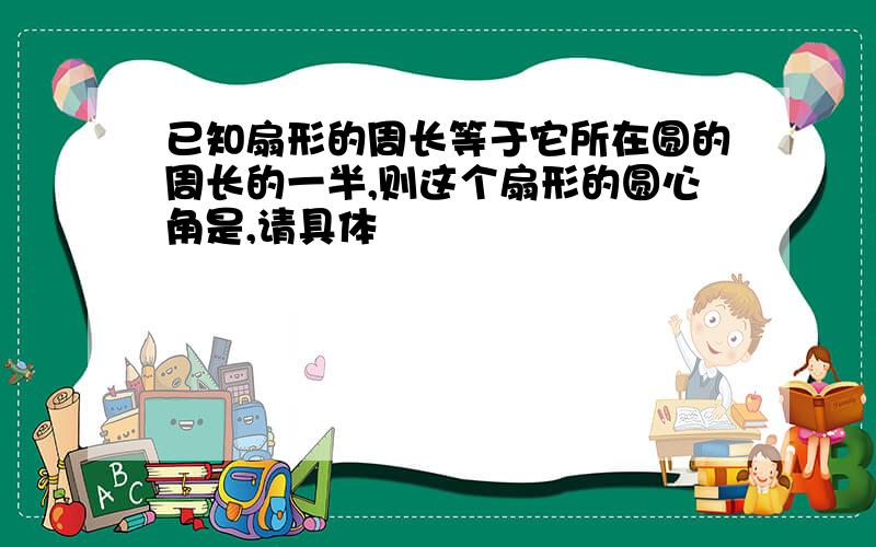 已知扇形的周长等于它所在圆的周长的一半,则这个扇形的圆心角是,请具体