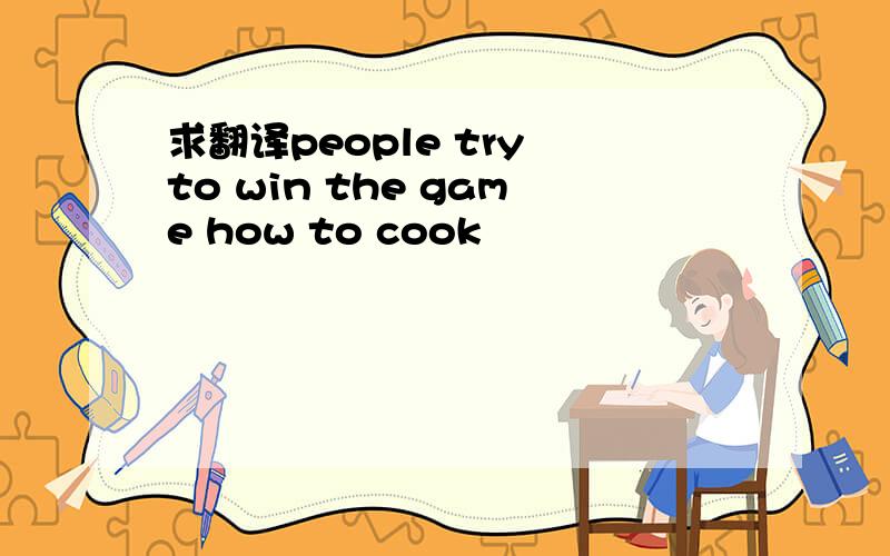 求翻译people try to win the game how to cook