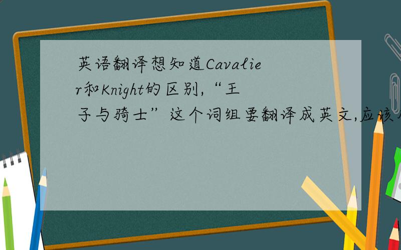 英语翻译想知道Cavalier和Knight的区别,“王子与骑士”这个词组要翻译成英文,应该用哪个才对?