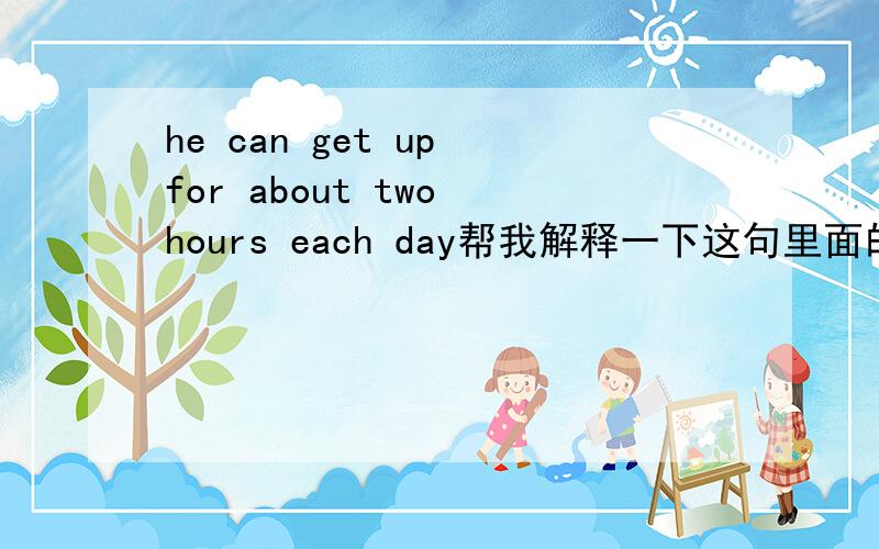 he can get up for about two hours each day帮我解释一下这句里面的about的用