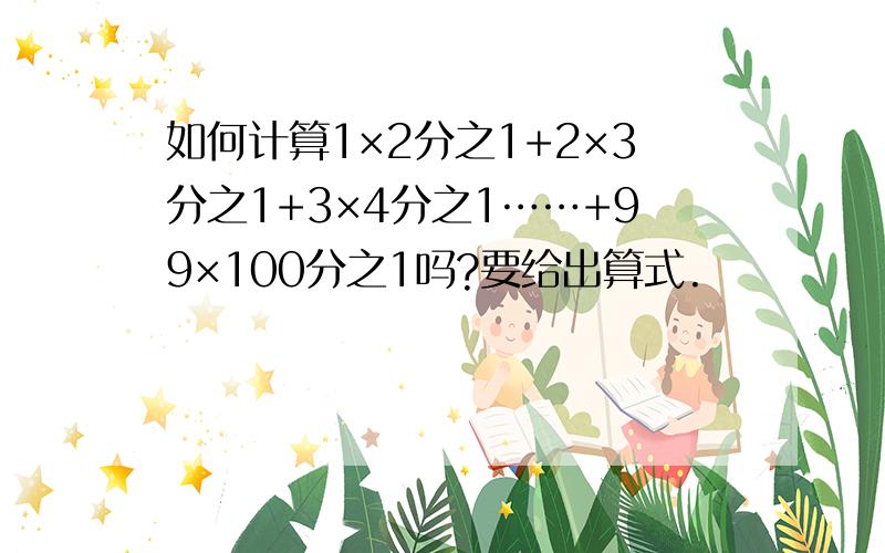 如何计算1×2分之1+2×3分之1+3×4分之1……+99×100分之1吗?要给出算式.