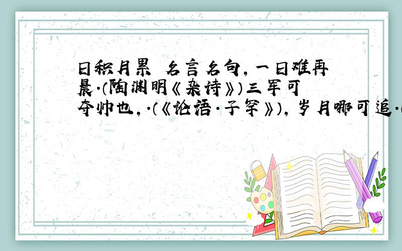 日积月累 名言名句,一日难再晨.（陶渊明《杂诗》）三军可夺帅也,.（《论语·子罕》）,岁月哪可追.（苏轼）爱亲者,；敬亲