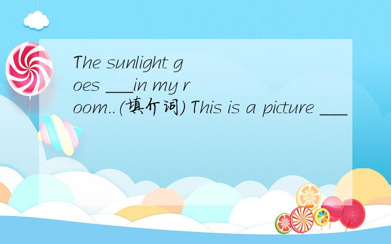 The sunlight goes ___in my room..（填介词） This is a picture ___