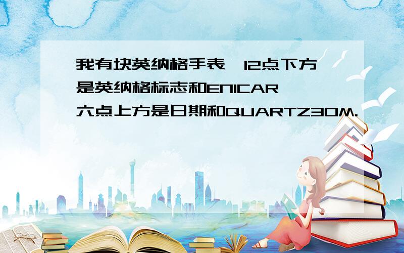 我有块英纳格手表,12点下方是英纳格标志和ENICAR,六点上方是日期和QUARTZ30M.