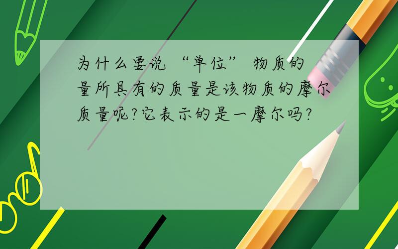 为什么要说 “单位” 物质的量所具有的质量是该物质的摩尔质量呢?它表示的是一摩尔吗?