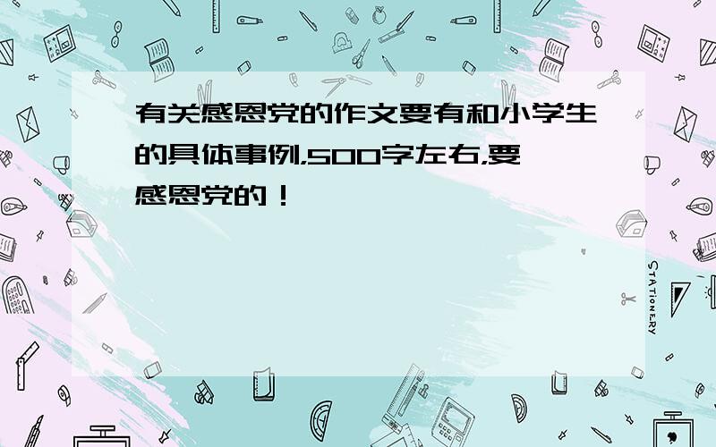 有关感恩党的作文要有和小学生的具体事例，500字左右，要感恩党的！