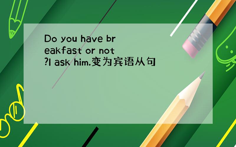 Do you have breakfast or not?I ask him.变为宾语从句