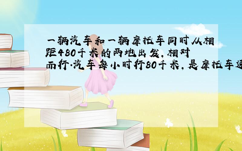 一辆汽车和一辆摩托车同时从相距480千米的两地出发,相对而行.汽车每小时行80千米,是摩托车速度的2倍.经过多长时间两车