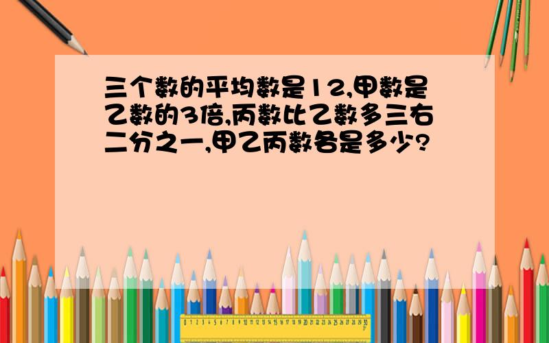 三个数的平均数是12,甲数是乙数的3倍,丙数比乙数多三右二分之一,甲乙丙数各是多少?