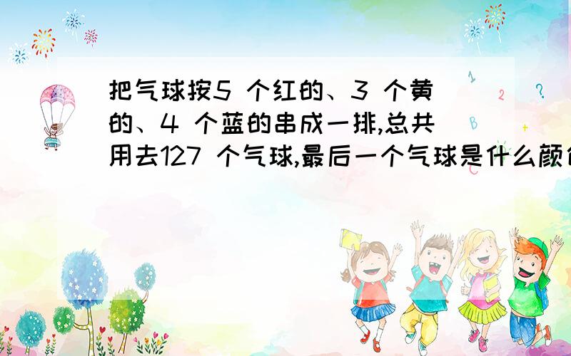 把气球按5 个红的、3 个黄的、4 个蓝的串成一排,总共用去127 个气球,最后一个气球是什么颜色的?一共用了多少个黄气