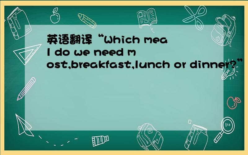 英语翻译“Which meal do we need most,breakfast,lunch or dinner?”M